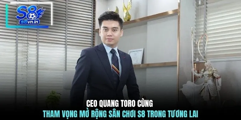 CEO Quang Toro cùng tham vọng mở rộng sân chơi S8 trong tương lai