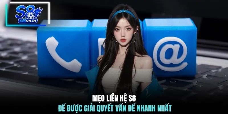 Mẹo liên hệ S8 để được giải quyết vấn đề nhanh nhất