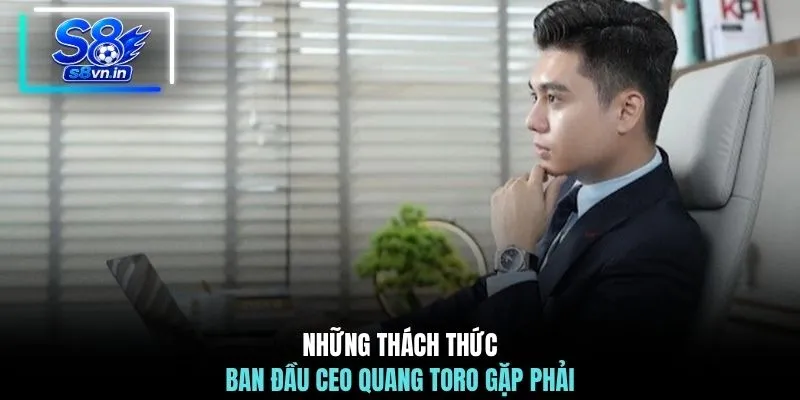 Những thách thức ban đầu CEO Quang Toro gặp phải
